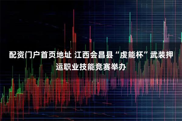 配资门户首页地址 江西会昌县“虔能杯”武装押运职业技能竞赛举办