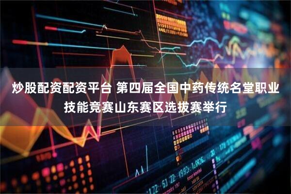 炒股配资配资平台 第四届全国中药传统名堂职业技能竞赛山东赛区选拔赛举行