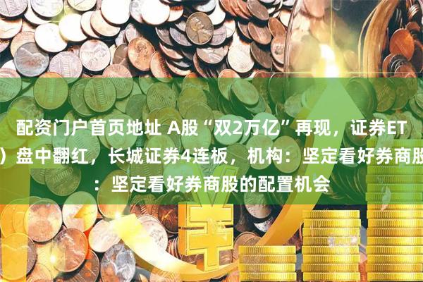 配资门户首页地址 A股“双2万亿”再现，证券ETF（159841）盘中翻红，长城证券4连板，机构：坚定看好券商股的配置机会