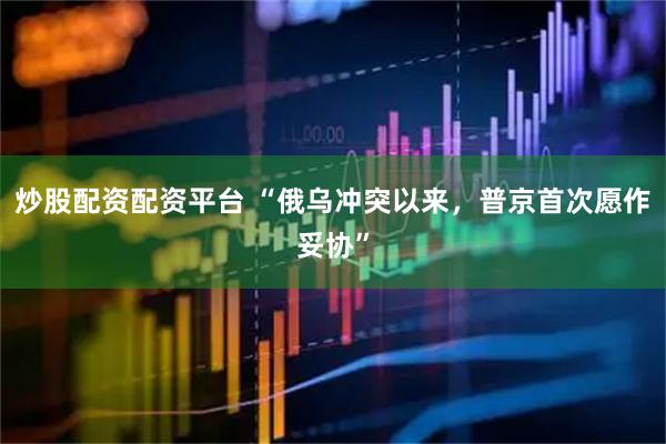 炒股配资配资平台 “俄乌冲突以来，普京首次愿作妥协”