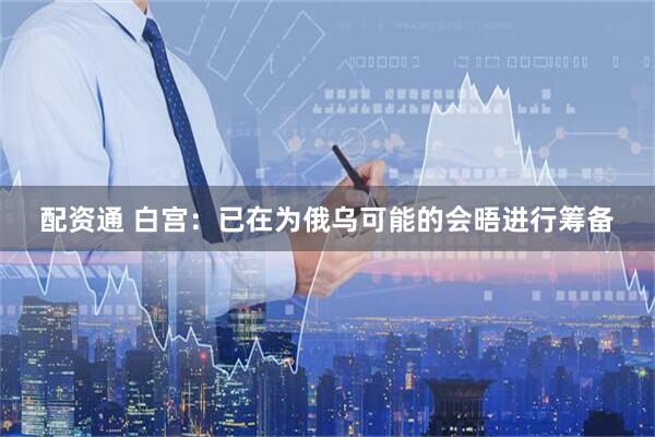 配资通 白宫：已在为俄乌可能的会晤进行筹备