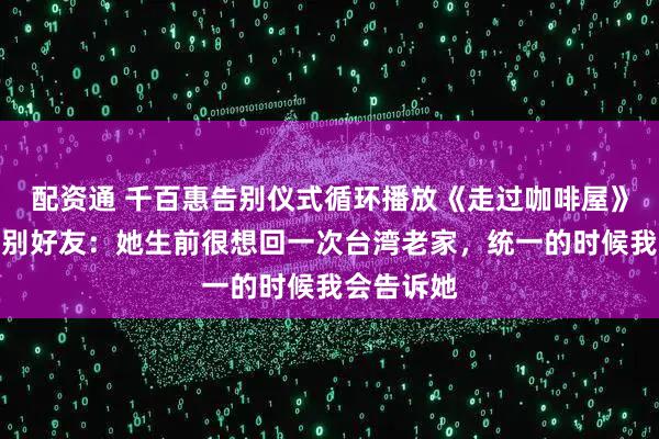 配资通 千百惠告别仪式循环播放《走过咖啡屋》，黄安泪别好友：她生前很想回一次台湾老家，统一的时候我会告诉她