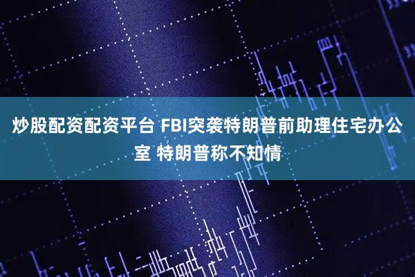 炒股配资配资平台 FBI突袭特朗普前助理住宅办公室 特朗普称不知情
