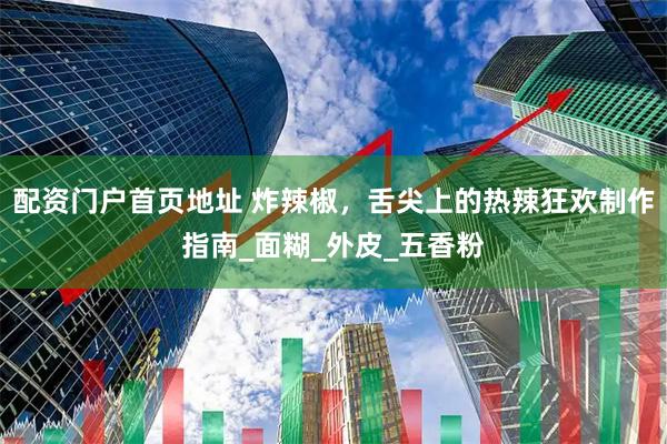 配资门户首页地址 炸辣椒，舌尖上的热辣狂欢制作指南_面糊_外皮_五香粉