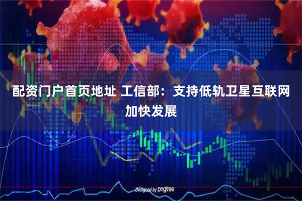 配资门户首页地址 工信部：支持低轨卫星互联网加快发展