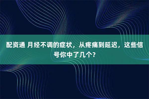 配资通 月经不调的症状，从疼痛到延迟，这些信号你中了几个？
