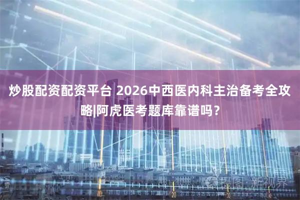 炒股配资配资平台 2026中西医内科主治备考全攻略|阿虎医考题库靠谱吗？