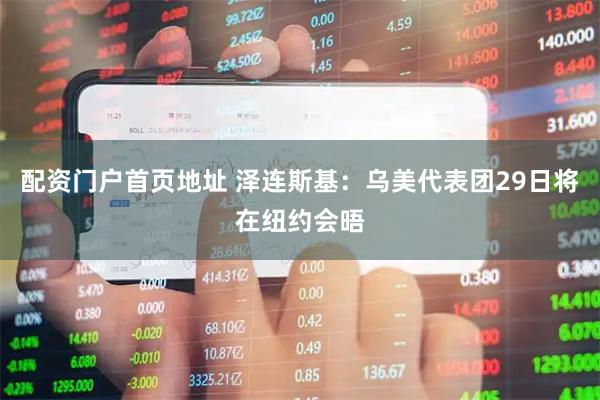 配资门户首页地址 泽连斯基：乌美代表团29日将在纽约会晤