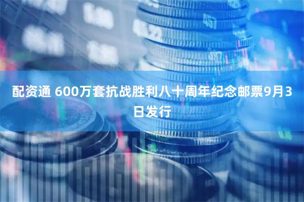 配资通 600万套抗战胜利八十周年纪念邮票9月3日发行