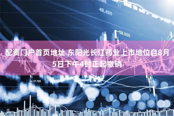 配资门户首页地址 东阳光长江药业上市地位自8月5日下午4时正起撤销