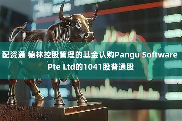 配资通 德林控股管理的基金认购Pangu Software Pte Ltd的1041股普通股