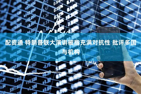 配资通 特朗普联大演讲被指充满对抗性 批评多国与机构