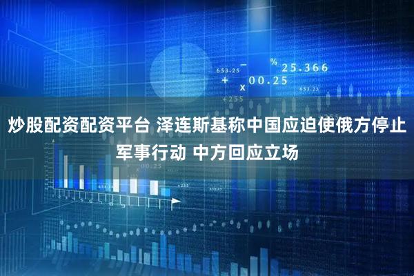 炒股配资配资平台 泽连斯基称中国应迫使俄方停止军事行动 中方回应立场