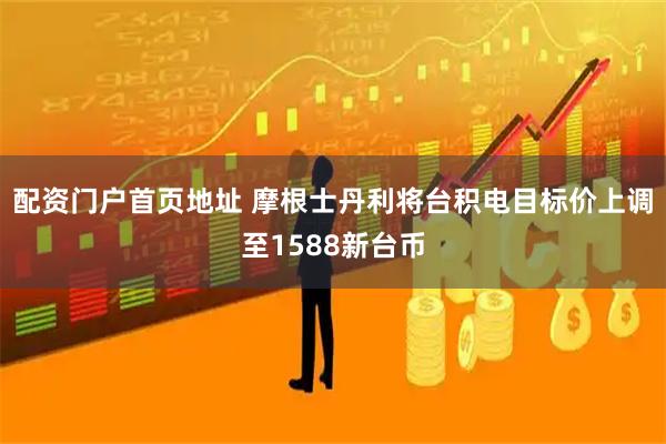 配资门户首页地址 摩根士丹利将台积电目标价上调至1588新台币