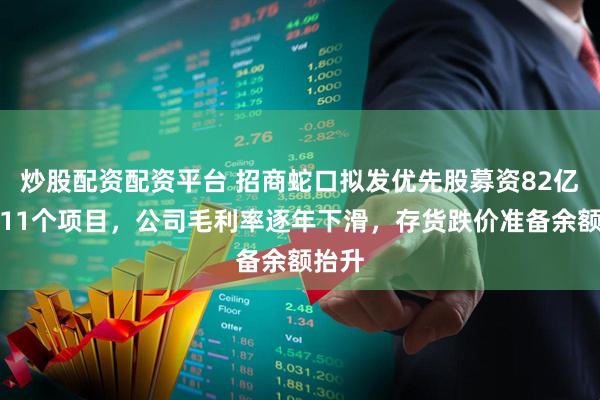 炒股配资配资平台 招商蛇口拟发优先股募资82亿元投11个项目，公司毛利率逐年下滑，存货跌价准备余额抬升