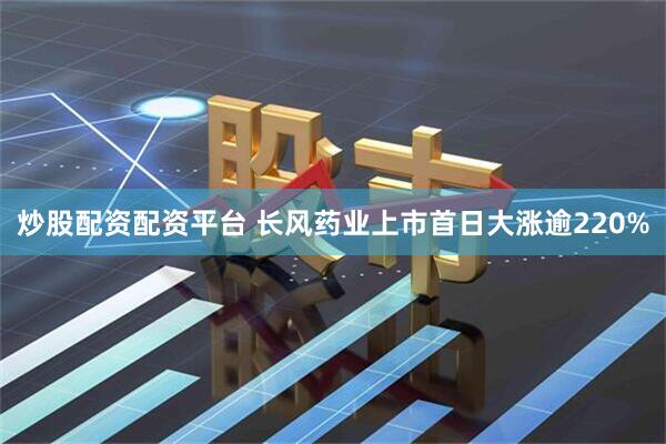 炒股配资配资平台 长风药业上市首日大涨逾220%