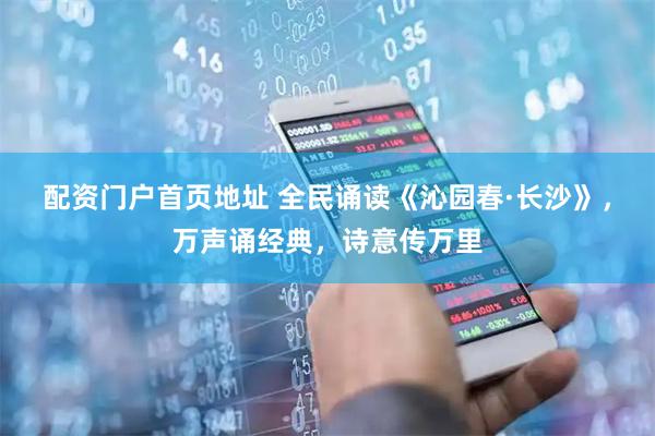 配资门户首页地址 全民诵读《沁园春·长沙》，万声诵经典，诗意传万里