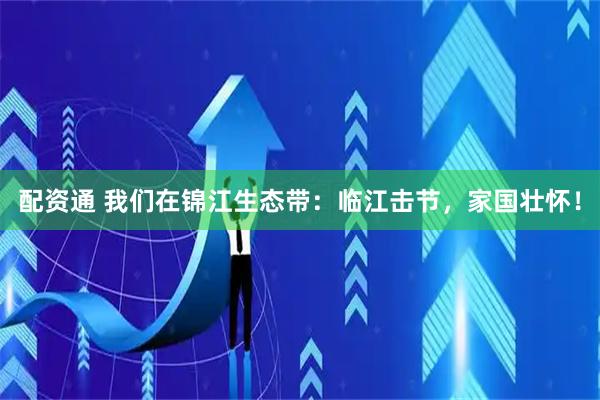 配资通 我们在锦江生态带：临江击节，家国壮怀！