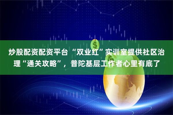 炒股配资配资平台 “双业红”实训室提供社区治理“通关攻略”，普陀基层工作者心里有底了