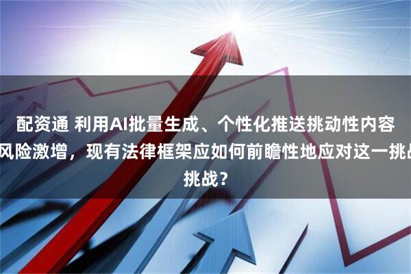 配资通 利用AI批量生成、个性化推送挑动性内容的风险激增，现有法律框架应如何前瞻性地应对这一挑战？