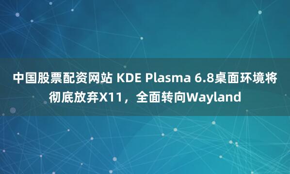 中国股票配资网站 KDE Plasma 6.8桌面环境将彻底放弃X11，全面转向Wayland