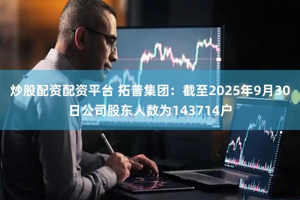 炒股配资配资平台 拓普集团：截至2025年9月30日公司股东人数为143714户