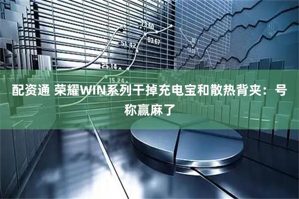 配资通 荣耀WIN系列干掉充电宝和散热背夹：号称赢麻了