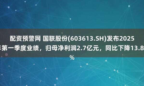 配资预警网 国联股份(603613.SH)发布2025年第一季度业绩，归母净利润2.7亿元，同比下降13.8%
