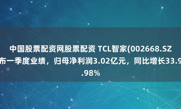 中国股票配资网股票配资 TCL智家(002668.SZ)发布一季度业绩，归母净利润3.02亿元，同比增长33.98%