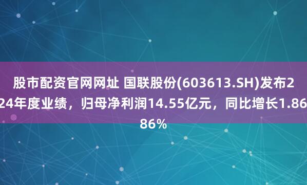 股市配资官网网址 国联股份(603613.SH)发布2024年度业绩，归母净利润14.55亿元，同比增长1.86%