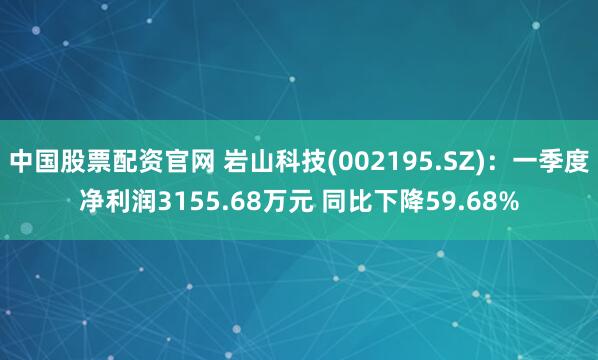 中国股票配资官网 岩山科技(002195.SZ)：一季度净利润3155.68万元 同比下降59.68%