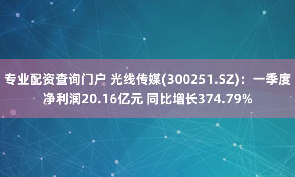 专业配资查询门户 光线传媒(300251.SZ)：一季度净利润20.16亿元 同比增长374.79%
