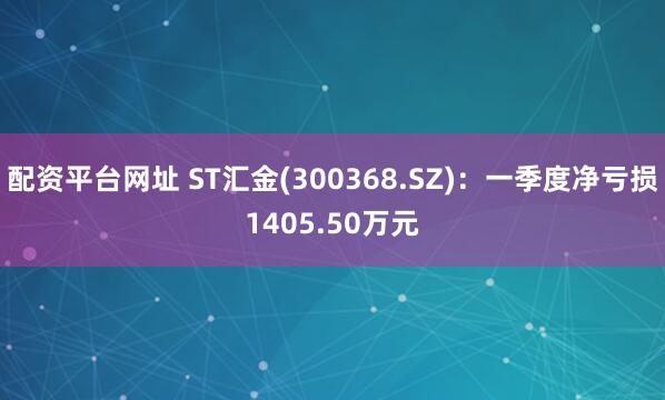 配资平台网址 ST汇金(300368.SZ)：一季度净亏损1405.50万元