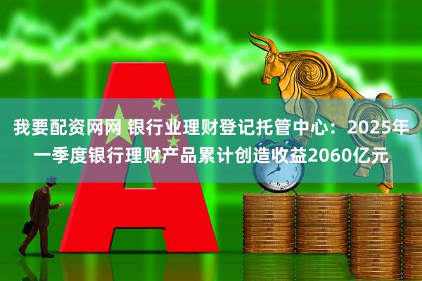 我要配资网网 银行业理财登记托管中心：2025年一季度银行理财产品累计创造收益2060亿元