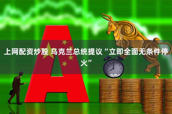 上网配资炒股 乌克兰总统提议“立即全面无条件停火”