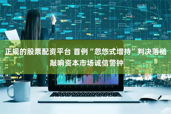 正规的股票配资平台 首例“忽悠式增持”判决落槌 敲响资本市场诚信警钟