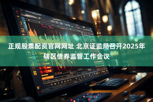 正规股票配资官网网址 北京证监局召开2025年辖区债券监管工作会议