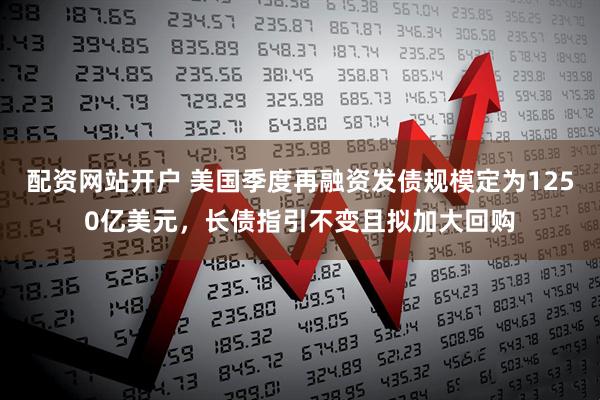 配资网站开户 美国季度再融资发债规模定为1250亿美元，长债指引不变且拟加大回购