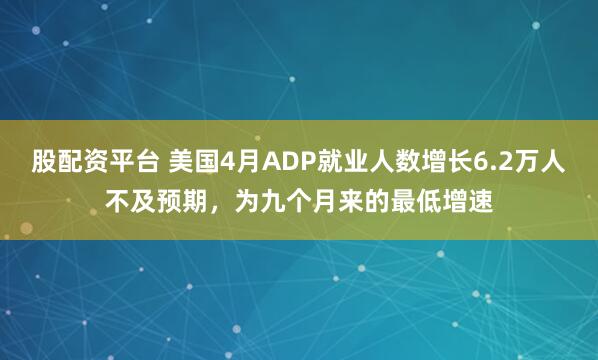 股配资平台 美国4月ADP就业人数增长6.2万人不及预期，为九个月来的最低增速