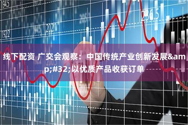 线下配资 广交会观察：中国传统产业创新发展&#32;以优质产品收获订单