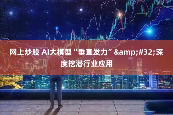 网上炒股 AI大模型“垂直发力”&#32;深度挖潜行业应用