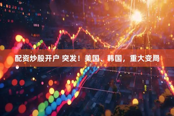 配资炒股开户 突发！美国、韩国，重大变局