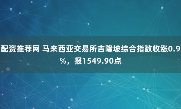 配资推荐网 马来西亚交易所吉隆坡综合指数收涨0.9%，报1549.90点