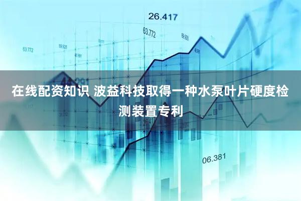 在线配资知识 波益科技取得一种水泵叶片硬度检测装置专利