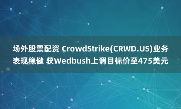 场外股票配资 CrowdStrike(CRWD.US)业务表现稳健 获Wedbush上调目标价至475美元