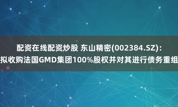 配资在线配资炒股 东山精密(002384.SZ)：拟收购法国GMD集团100%股权并对其进行债务重组