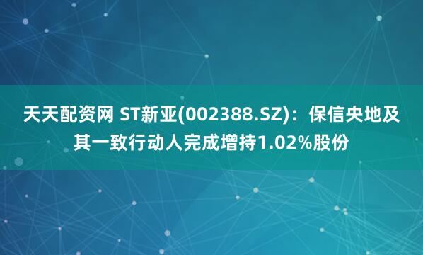 天天配资网 ST新亚(002388.SZ)：保信央地及其一致行动人完成增持1.02%股份