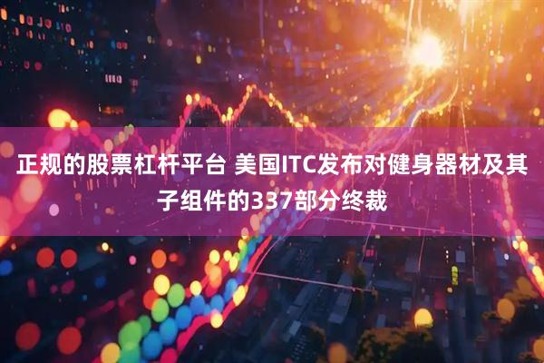 正规的股票杠杆平台 美国ITC发布对健身器材及其子组件的337部分终裁