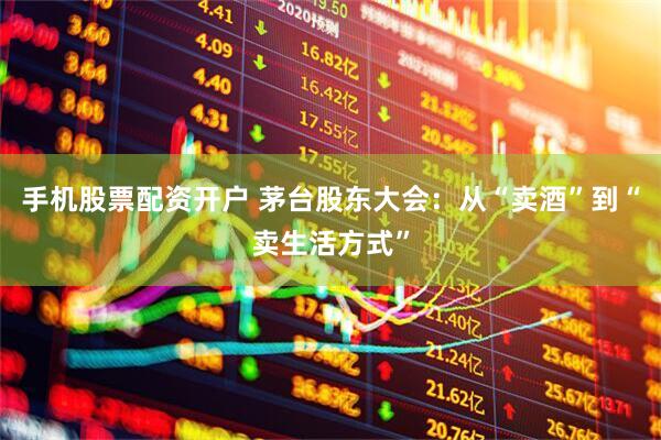 手机股票配资开户 茅台股东大会：从“卖酒”到“卖生活方式”