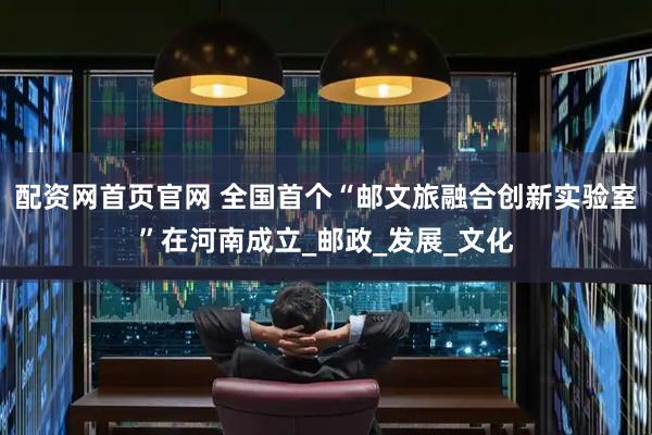 配资网首页官网 全国首个“邮文旅融合创新实验室”在河南成立_邮政_发展_文化